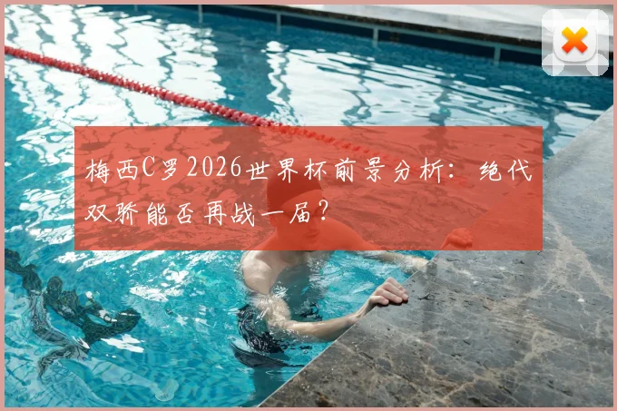 梅西C罗2026世界杯前景分析：绝代双骄能否再战一届？