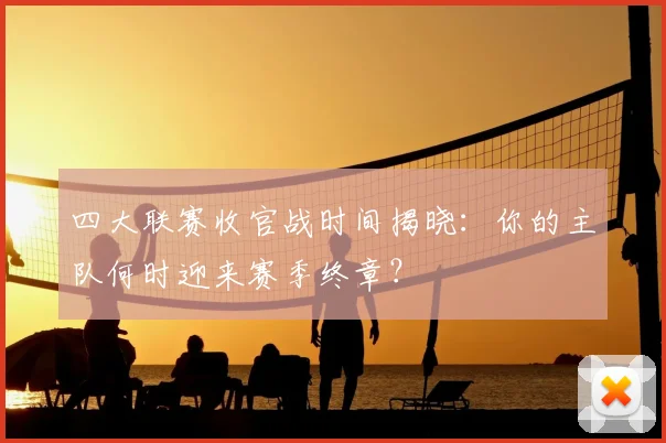 四大联赛收官战时间揭晓：你的主队何时迎来赛季终章？
