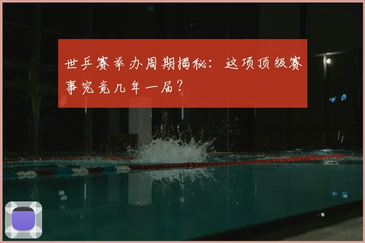 世乒赛举办周期揭秘：这项顶级赛事究竟几年一届？