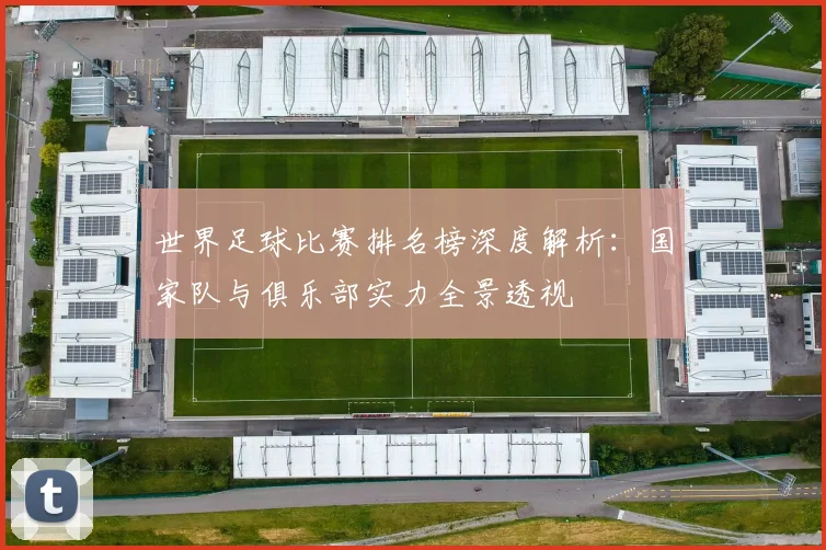 世界足球比赛排名榜深度解析：国家队与俱乐部实力全景透视