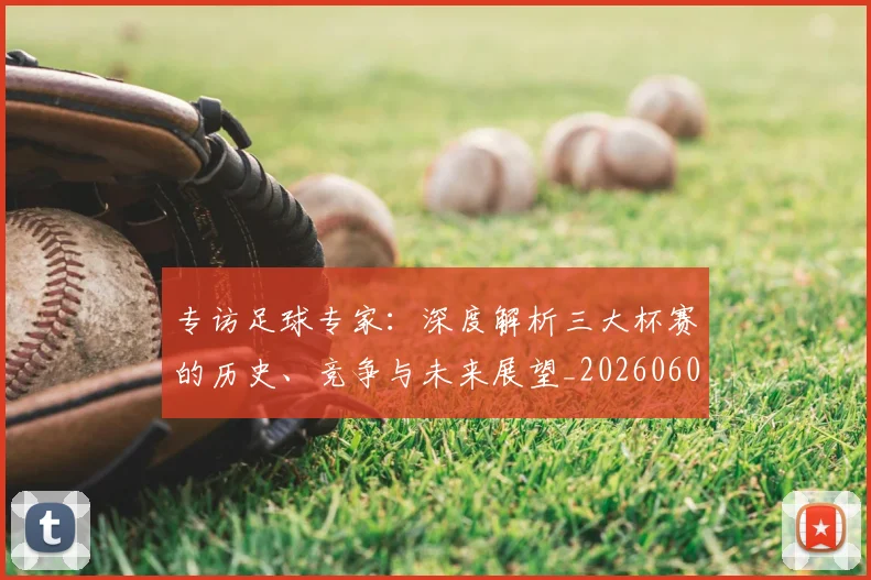 专访足球专家：深度解析三大杯赛的历史、竞争与未来展望_20260609201232