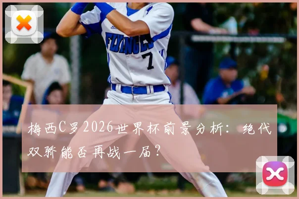 梅西C罗2026世界杯前景分析:绝代双骄能否再战一届?