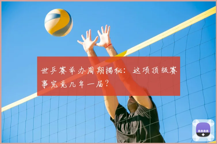 世乒赛举办周期揭秘：这项顶级赛事究竟几年一届？