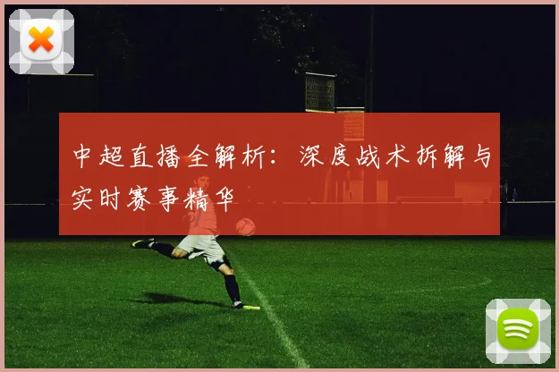 中超直播全解析：深度战术拆解与实时赛事精华