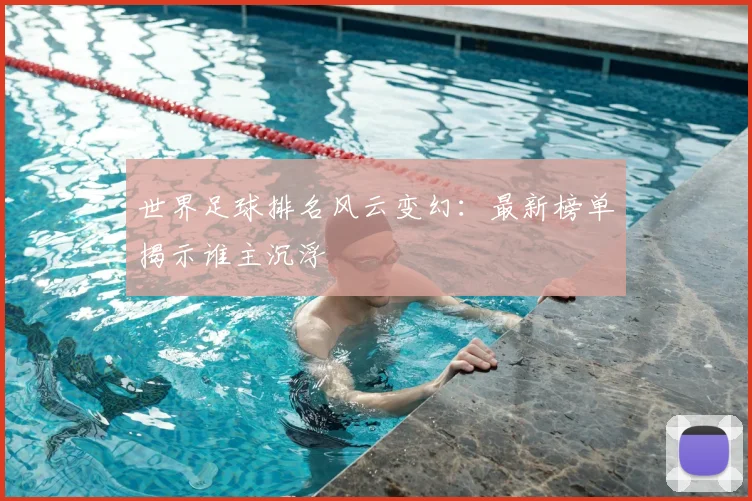 世界足球排名风云变幻：最新榜单揭示谁主沉浮