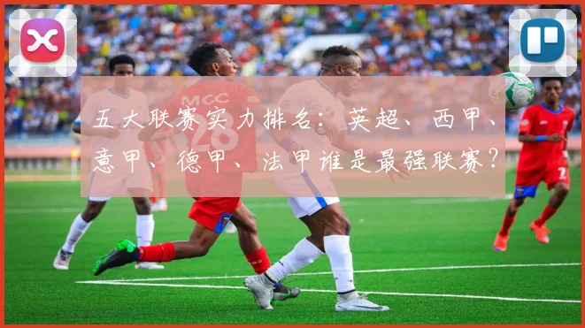 五大联赛实力排名：英超、西甲、意甲、德甲、法甲谁是最强联赛？