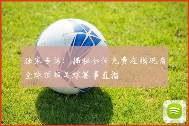 独家专访：揭秘如何免费在线观看全球顶级足球赛事直播
