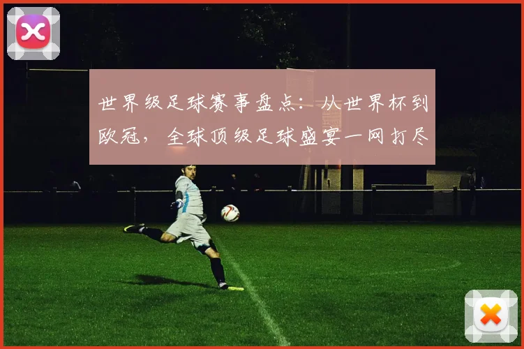 世界级足球赛事盘点：从世界杯到欧冠，全球顶级足球盛宴一网打尽