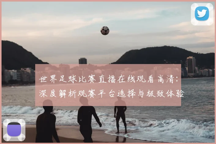 世界足球比赛直播在线观看高清：深度解析观赛平台选择与极致体验策略