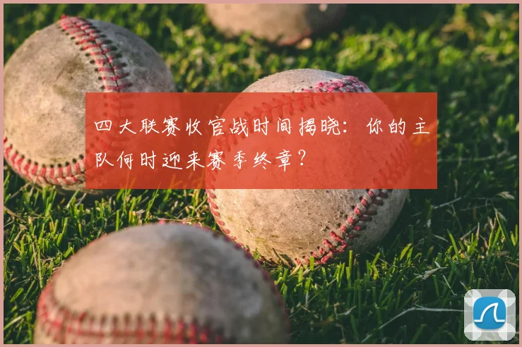 四大联赛收官战时间揭晓:你的主队何时迎来赛季终章?