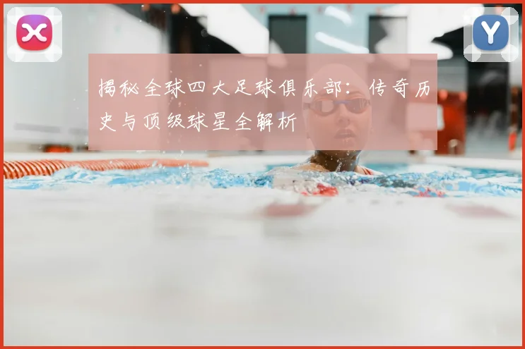 揭秘全球四大足球俱乐部:传奇历史与顶级球星全解析