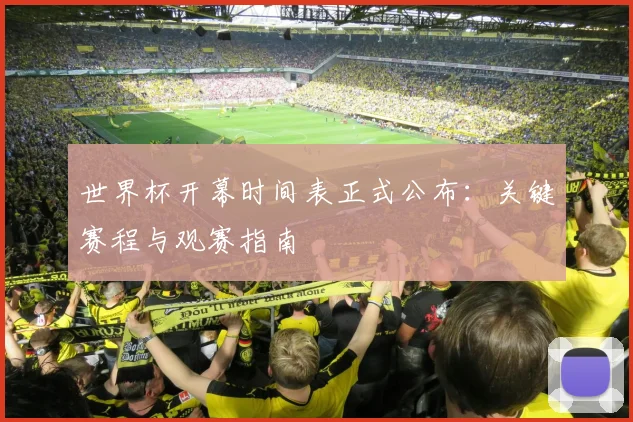 世界杯开幕时间表正式公布：关键赛程与观赛指南