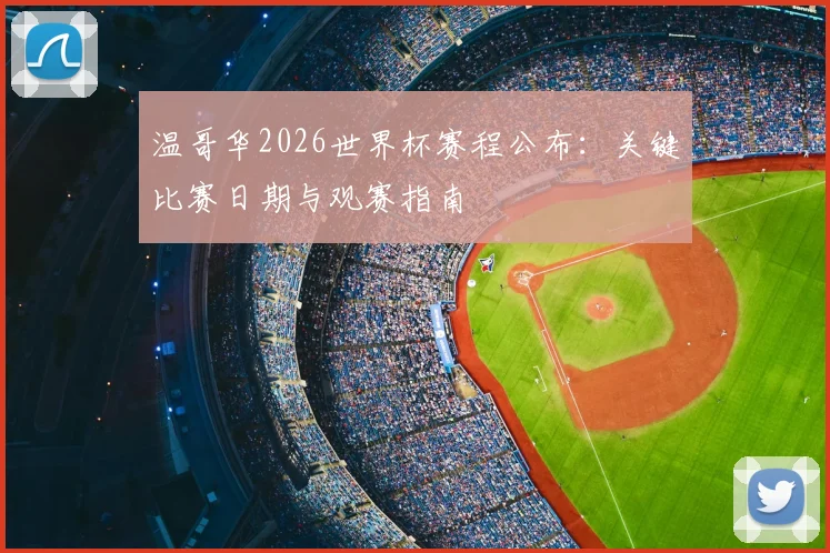 温哥华2026世界杯赛程公布:关键比赛日期与观赛指南