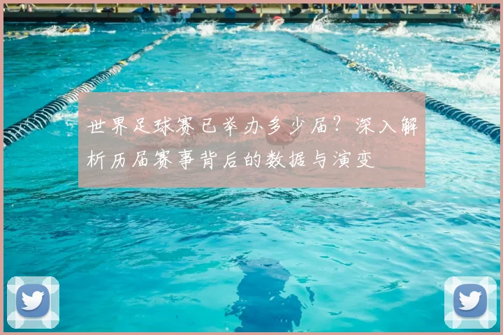 世界足球赛已举办多少届？深入解析历届赛事背后的数据与演变