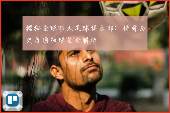 揭秘全球四大足球俱乐部：传奇历史与顶级球星全解析