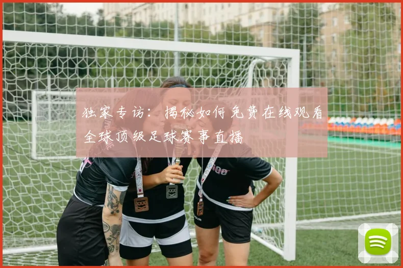 独家专访:揭秘如何免费在线观看全球顶级足球赛事直播