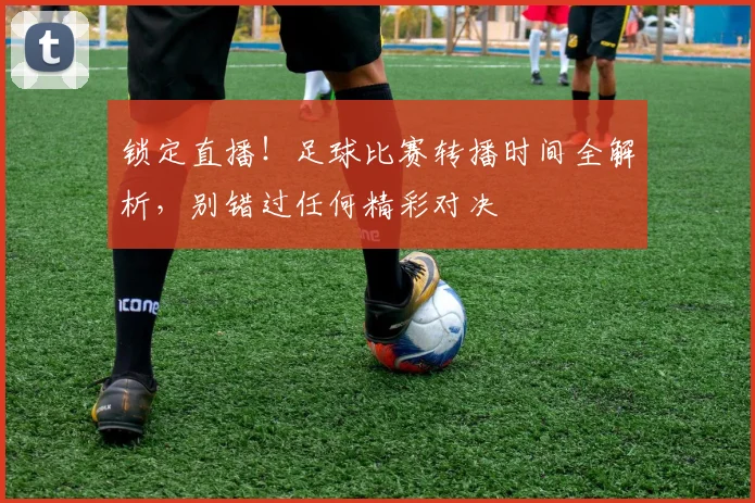 锁定直播！足球比赛转播时间全解析，别错过任何精彩对决