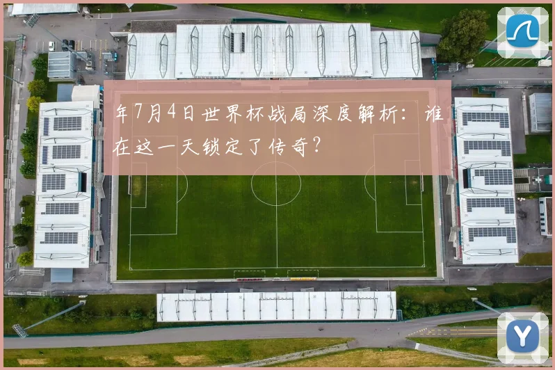 年7月4日世界杯战局深度解析：谁在这一天锁定了传奇？