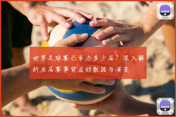 世界足球赛已举办多少届？深入解析历届赛事背后的数据与演变