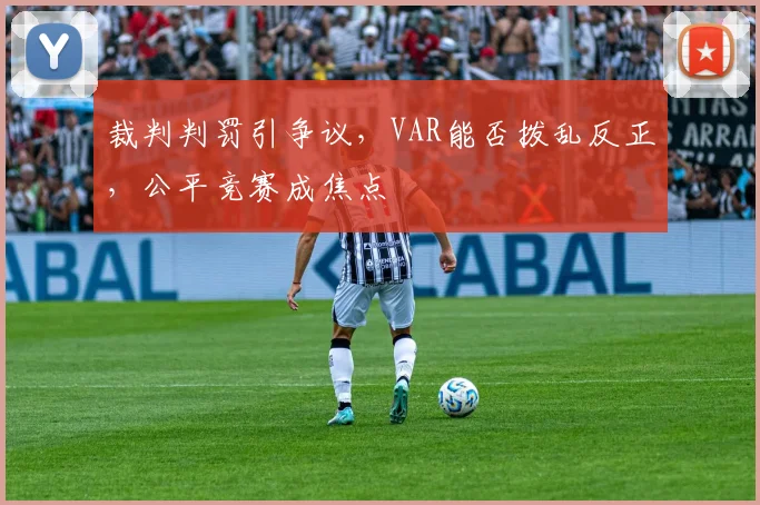 裁判判罚引争议,VAR能否拨乱反正,公平竞赛成焦点