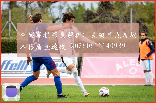 中超赛程深度解析：关键节点与战术格局全透视_20260611140939