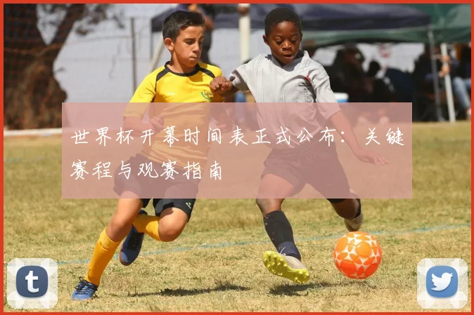 世界杯开幕时间表正式公布:关键赛程与观赛指南