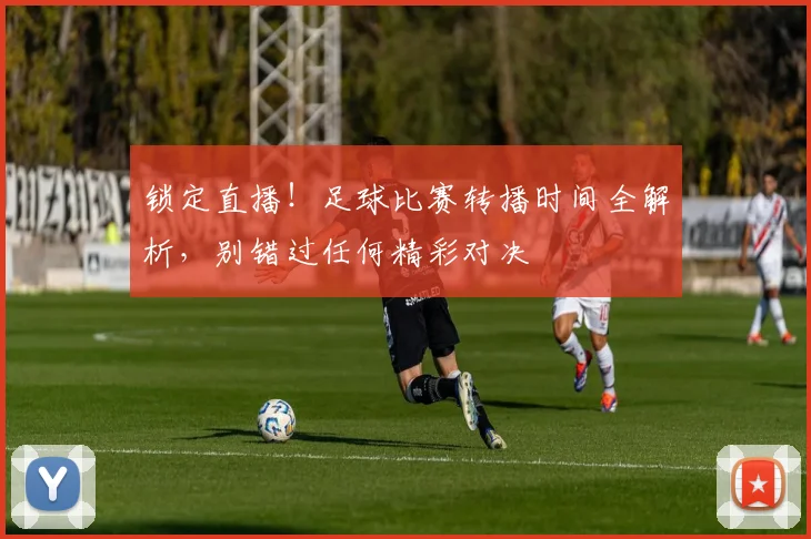 锁定直播!足球比赛转播时间全解析,别错过任何精彩对决
