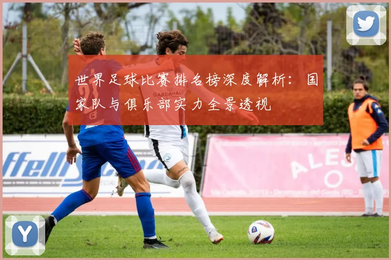 世界足球比赛排名榜深度解析：国家队与俱乐部实力全景透视