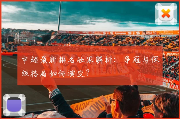 中超最新排名独家解析:争冠与保级格局如何演变?