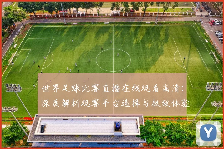 世界足球比赛直播在线观看高清:深度解析观赛平台选择与极致体验策略