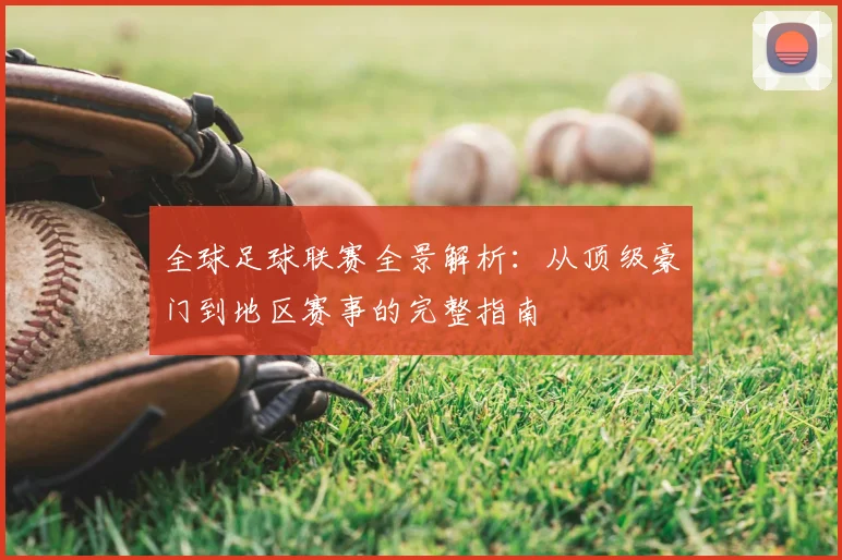 全球足球联赛全景解析：从顶级豪门到地区赛事的完整指南